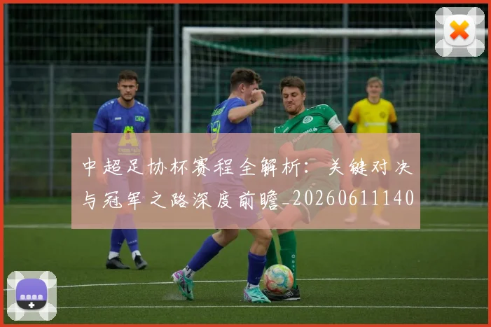 中超足协杯赛程全解析:关键对决与冠军之路深度前瞻_20260611140946