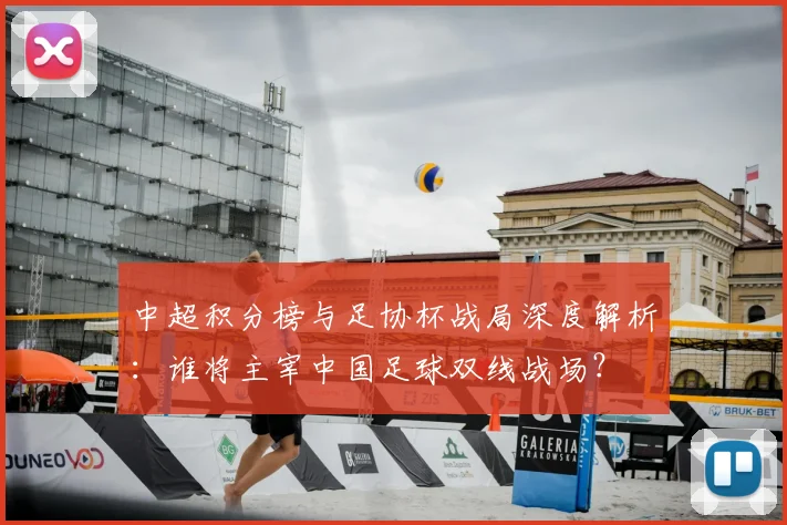 中超积分榜与足协杯战局深度解析:谁将主宰中国足球双线战场?