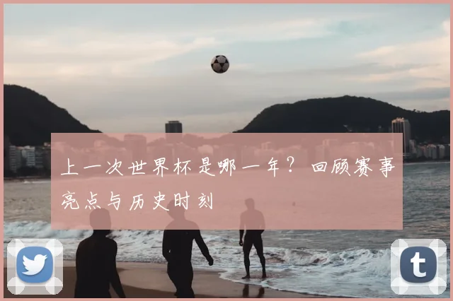 上一次世界杯是哪一年?回顾赛事亮点与历史时刻