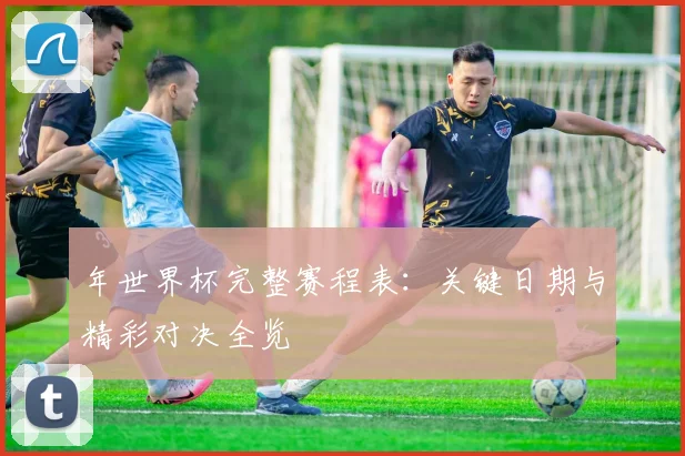 年世界杯完整赛程表：关键日期与精彩对决全览
