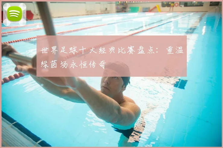 世界足球十大经典比赛盘点：重温绿茵场永恒传奇