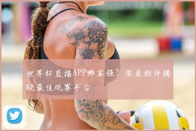 世界杯直播APP哪家强?深度测评揭晓最佳观赛平台