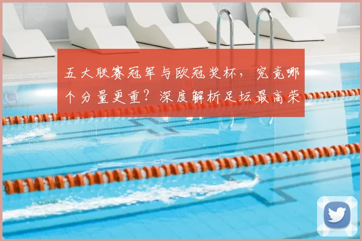 五大联赛冠军与欧冠奖杯,究竟哪个分量更重?深度解析足坛最高荣誉之争