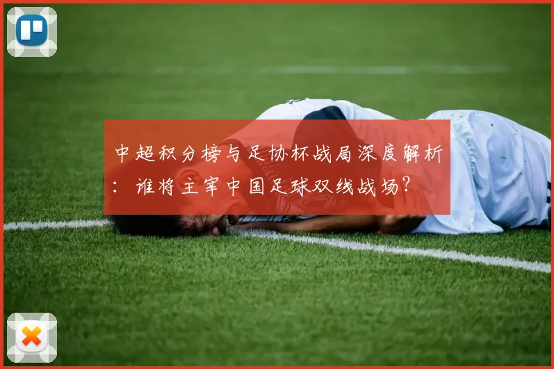 中超积分榜与足协杯战局深度解析:谁将主宰中国足球双线战场?