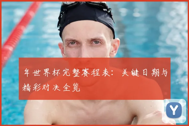 年世界杯完整赛程表：关键日期与精彩对决全览