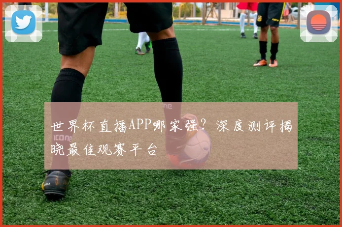 世界杯直播APP哪家强?深度测评揭晓最佳观赛平台