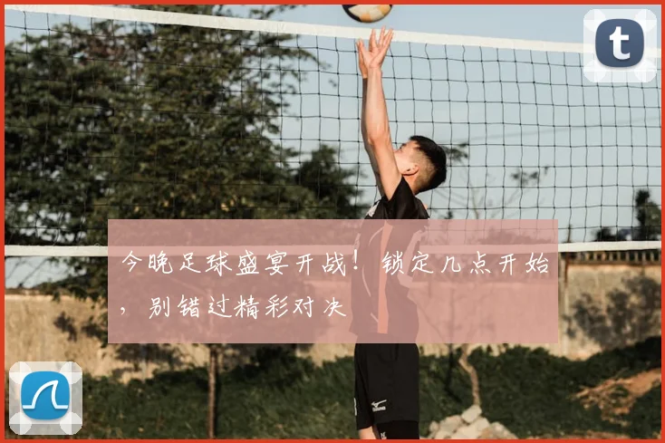 今晚足球盛宴开战！锁定几点开始，别错过精彩对决