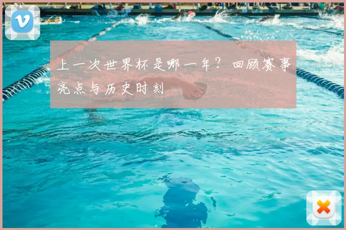 上一次世界杯是哪一年?回顾赛事亮点与历史时刻